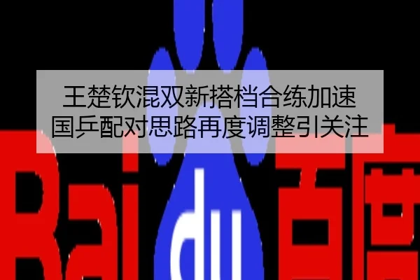 王楚钦混双新搭档合练加速 国乒配对思路再度调整引关注