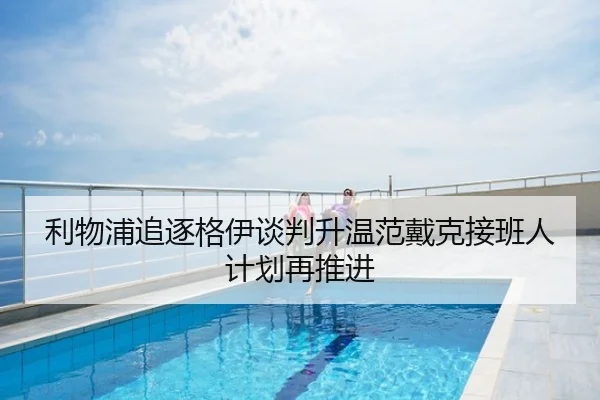 利物浦追逐格伊谈判升温范戴克接班人计划再推进
