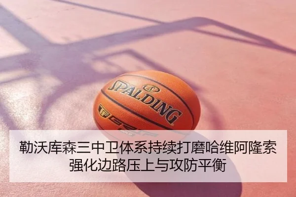 勒沃库森三中卫体系持续打磨哈维阿隆索强化边路压上与攻防平衡