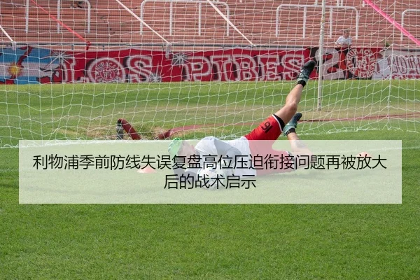 利物浦季前防线失误复盘高位压迫衔接问题再被放大后的战术启示