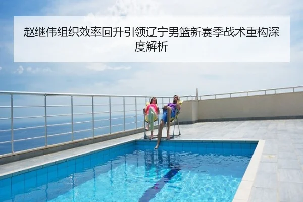 赵继伟组织效率回升引领辽宁男篮新赛季战术重构深度解析