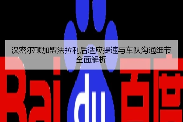 汉密尔顿加盟法拉利后适应提速与车队沟通细节全面解析