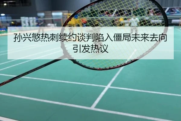 孙兴慜热刺续约谈判陷入僵局未来去向引发热议