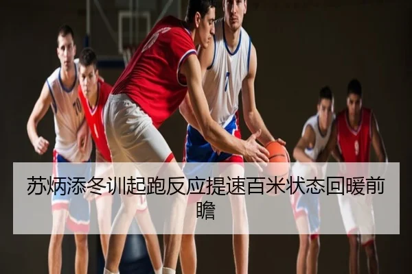 苏炳添冬训起跑反应提速百米状态回暖前瞻